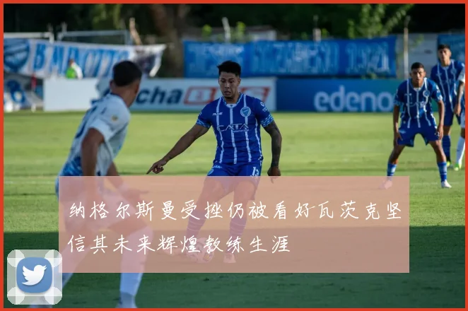 纳格尔斯曼受挫仍被看好瓦茨克坚信其未来辉煌教练生涯