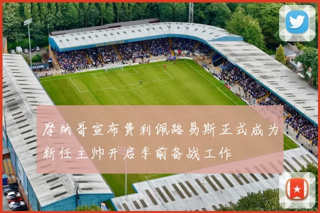 摩纳哥宣布费利佩路易斯正式成为新任主帅开启季前备战工作