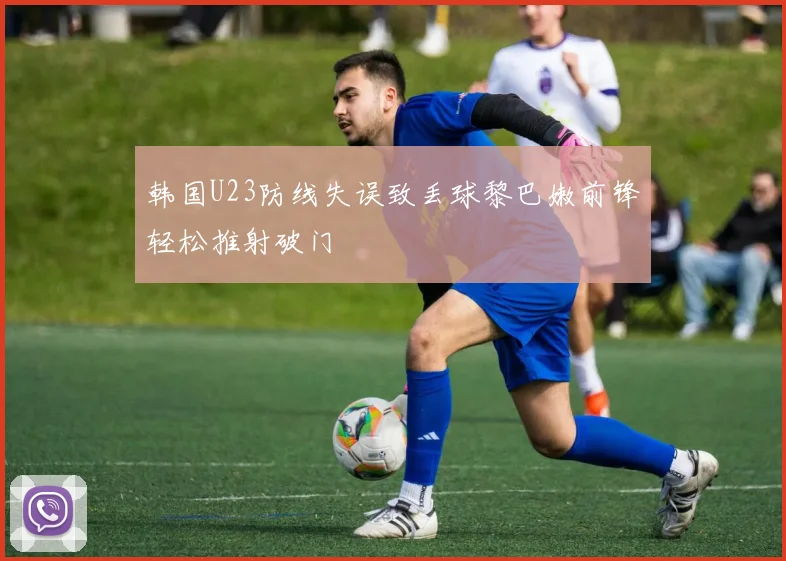 韩国U23防线失误致丢球黎巴嫩前锋轻松推射破门