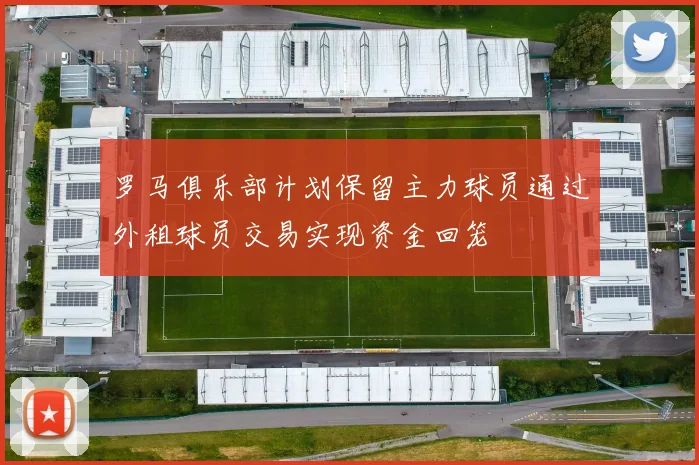 罗马俱乐部计划保留主力球员通过外租球员交易实现资金回笼