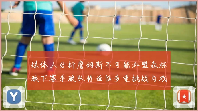 媒体人分析詹姆斯不可能加盟森林狼下赛季狼队将面临多重挑战与戏剧性事件