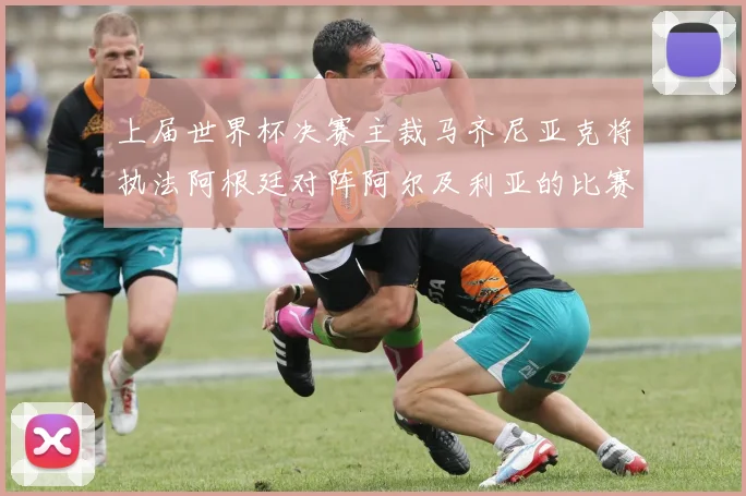 上届世界杯决赛主裁马齐尼亚克将执法阿根廷对阵阿尔及利亚的比赛