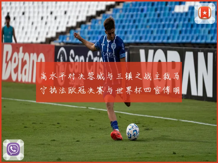 高水平对决蓉城与三镇之战主裁马宁执法欧冠决赛与世界杯四官傅明担任VAR
