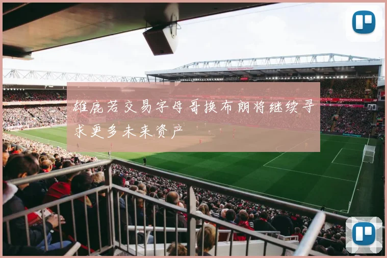 雄鹿若交易字母哥换布朗将继续寻求更多未来资产