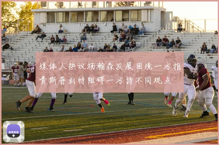 媒体人热议杨瀚森发展困境一方指责斯普利特阻碍一方持不同观点