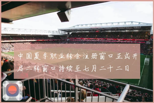 中国夏季职业转会注册窗口正式开启二转窗口持续至七月二十二日