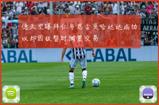 德天空曝拜仁与恩古莫哈达达成协议却因故暂时搁置交易