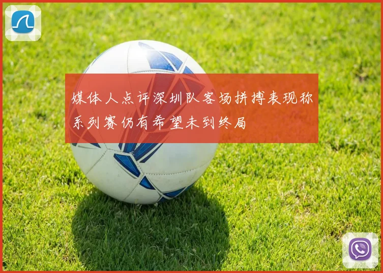 媒体人点评深圳队客场拼搏表现称系列赛仍有希望未到终局