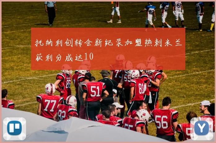 托纳利创转会新纪录加盟热刺米兰获利分成达10