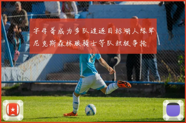 字母哥成为多队追逐目标湖人绿军尼克斯森林狼骑士等队积极争抢