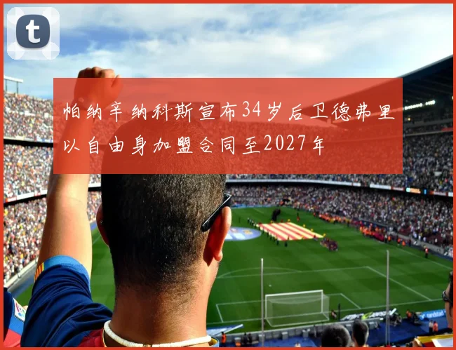 帕纳辛纳科斯宣布34岁后卫德弗里以自由身加盟合同至2027年