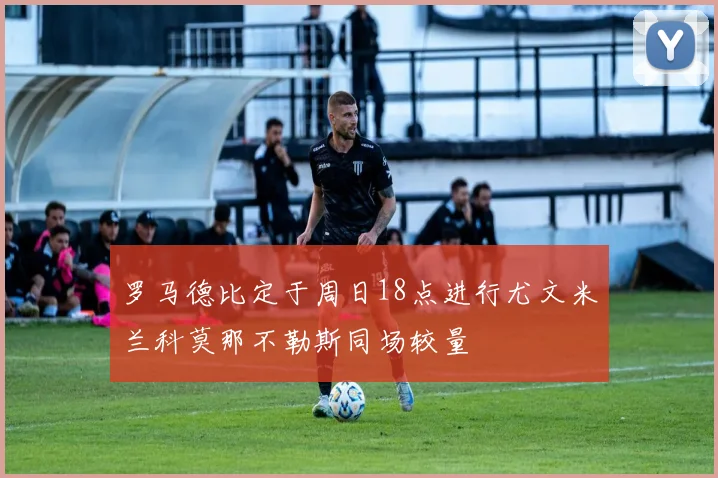 罗马德比定于周日18点进行尤文米兰科莫那不勒斯同场较量