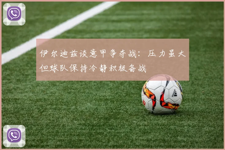 伊尔迪兹谈意甲争夺战：压力虽大但球队保持冷静积极备战