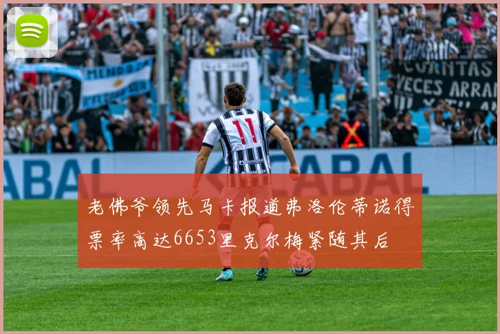老佛爷领先马卡报道弗洛伦蒂诺得票率高达6653里克尔梅紧随其后