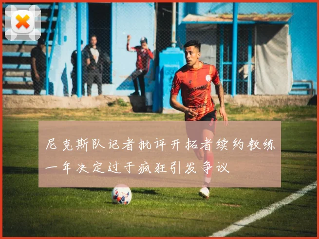 尼克斯队记者批评开拓者续约教练一年决定过于疯狂引发争议