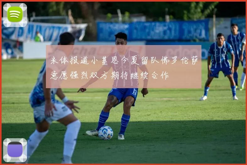 米体报道小基恩今夏留队佛罗伦萨意愿强烈双方期待继续合作