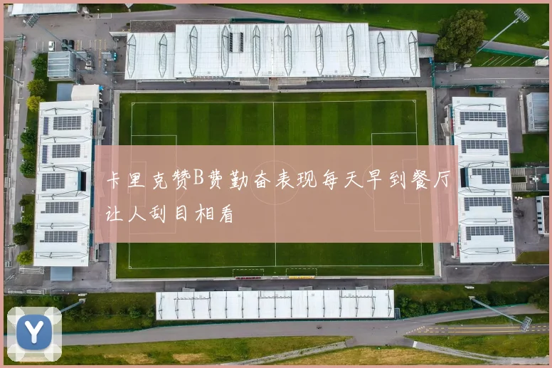 卡里克赞B费勤奋表现每天早到餐厅让人刮目相看