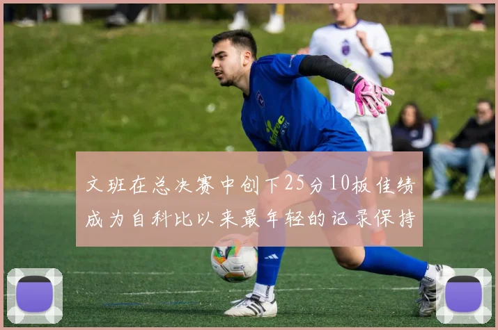文班在总决赛中创下25分10板佳绩成为自科比以来最年轻的记录保持者