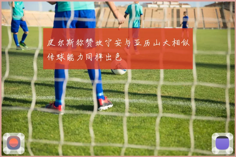 皮尔斯称赞坎宁安与亚历山大相似传球能力同样出色