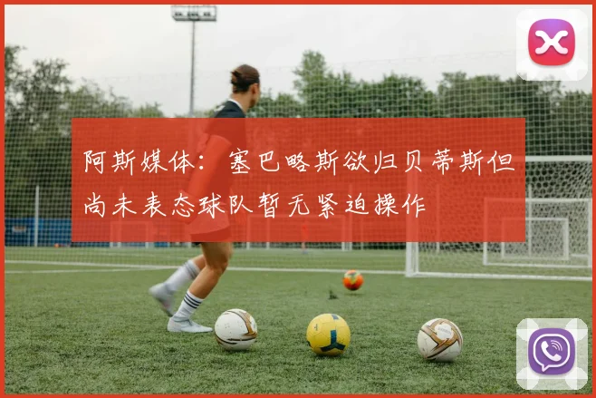 阿斯媒体：塞巴略斯欲归贝蒂斯但尚未表态球队暂无紧迫操作