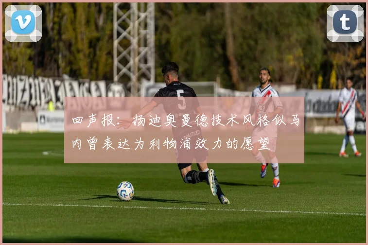 回声报：扬迪奥曼德技术风格似马内曾表达为利物浦效力的愿望