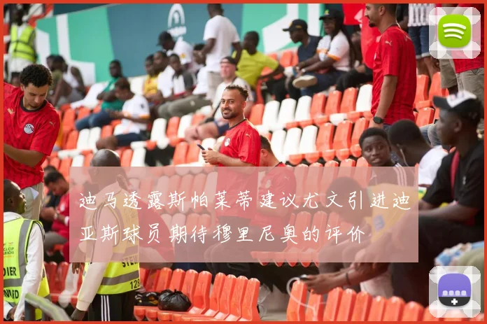 迪马透露斯帕莱蒂建议尤文引进迪亚斯球员期待穆里尼奥的评价