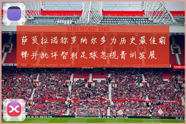 萨莫拉诺称罗纳尔多为历史最佳前锋并批评智利足球忽视青训发展