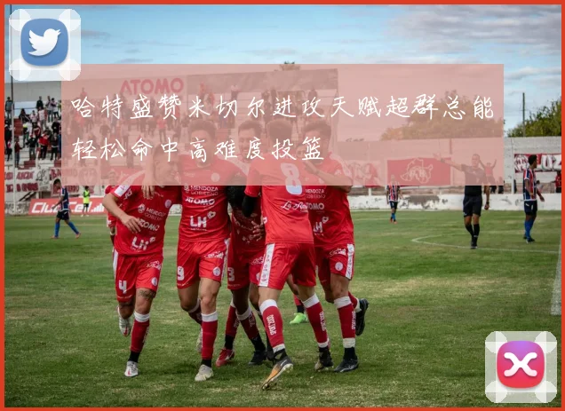 哈特盛赞米切尔进攻天赋超群总能轻松命中高难度投篮