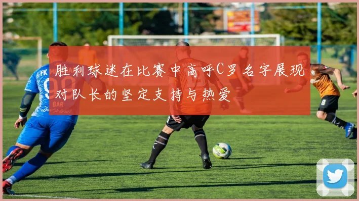 胜利球迷在比赛中高呼C罗名字展现对队长的坚定支持与热爱
