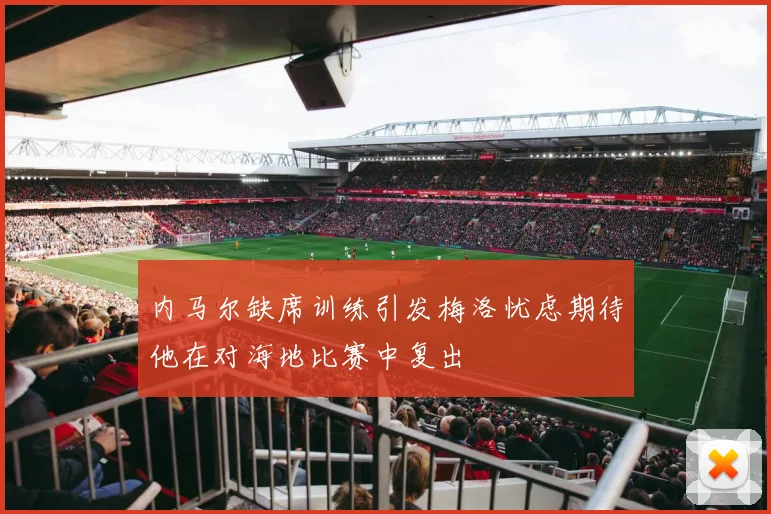 内马尔缺席训练引发梅洛忧虑期待他在对海地比赛中复出