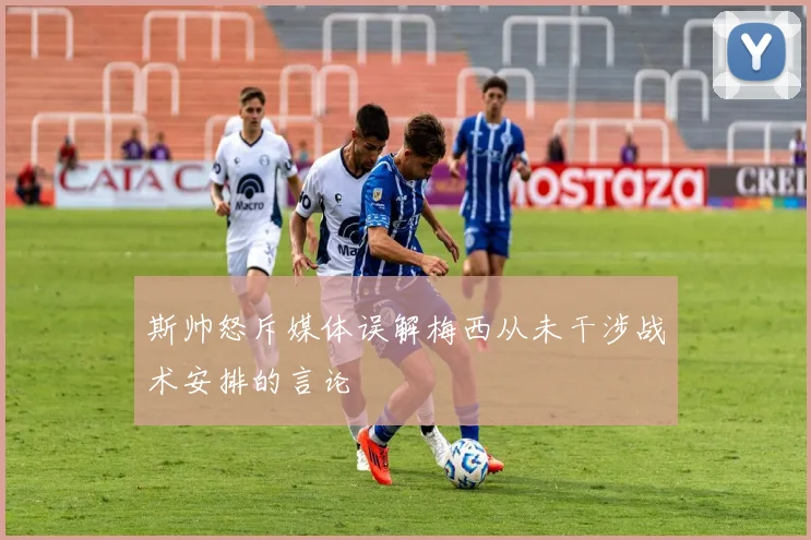 斯帅怒斥媒体误解梅西从未干涉战术安排的言论