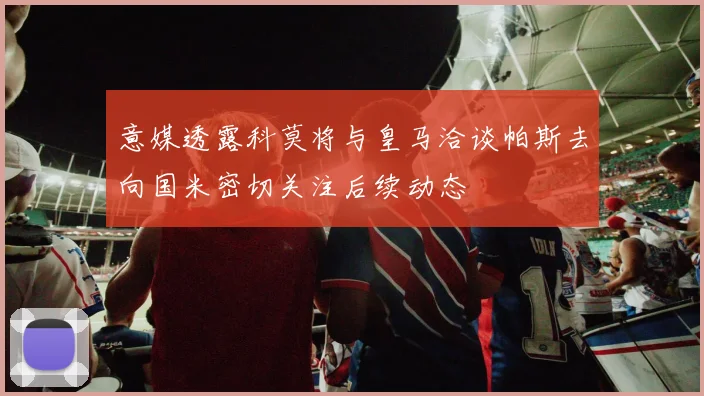 意媒透露科莫将与皇马洽谈帕斯去向国米密切关注后续动态