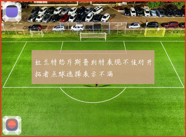 杜兰特怒斥斯普利特表现不佳对开拓者点球选择表示不满