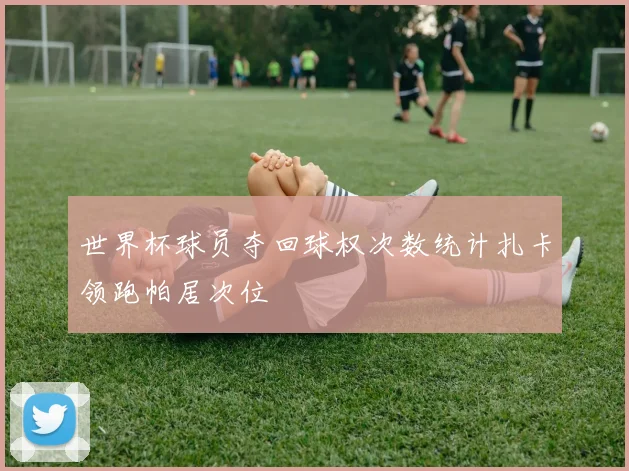 世界杯球员夺回球权次数统计扎卡领跑帕居次位