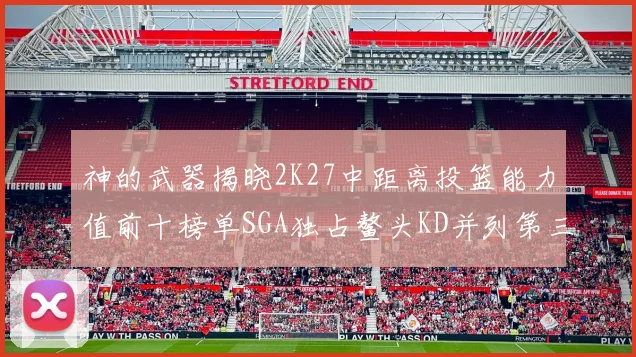 神的武器揭晓2K27中距离投篮能力值前十榜单SGA独占鳌头KD并列第三位